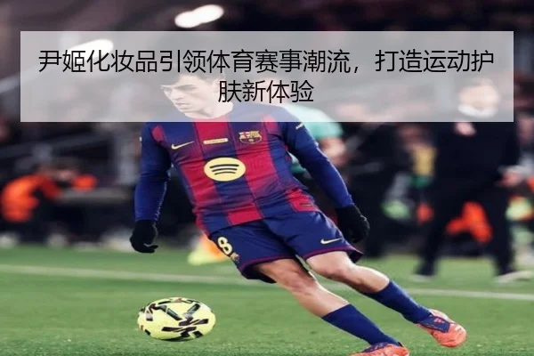 尹姬化妆品引领体育赛事潮流,打造运动护肤新体验