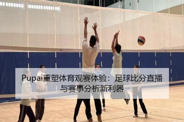 Pupai重塑体育观赛体验：足球比分直播与赛事分析新利器