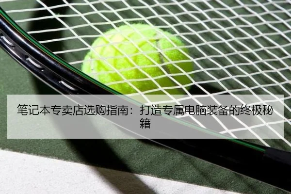 笔记本专卖店选购指南：打造专属电脑装备的终极秘籍
