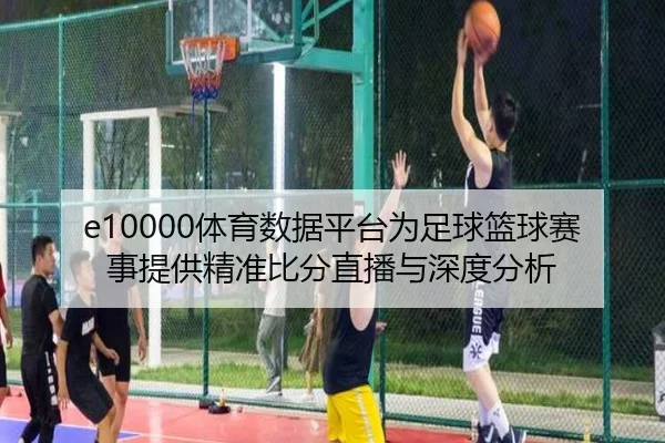 e10000体育数据平台为足球篮球赛事提供精准比分直播与深度分析