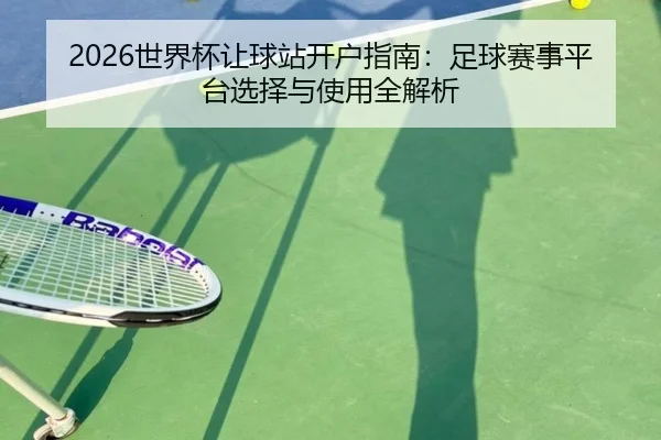 2026世界杯让球站开户指南：足球赛事平台选择与使用全解析